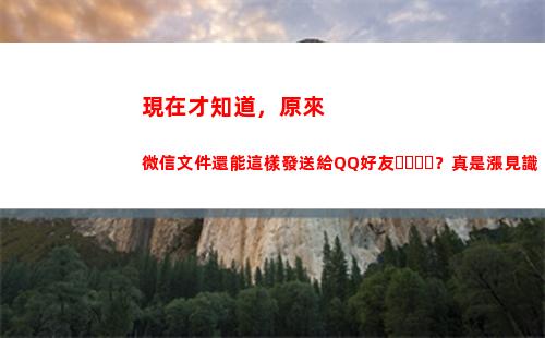 現在才知道，原來微信文件還能這樣發送給QQ好友？真是漲見識(現在才知道)